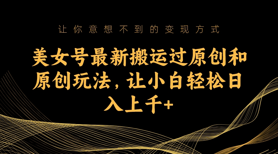 美女号最新搬运过原创和原创玩法,让小白轻松日入上千-湖南汶篮网络科技有限公司