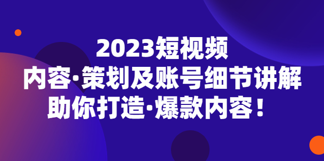 2023短视频内容·策划及账号细节讲解，助你打造·爆款内容！-湖南汶篮网络科技有限公司