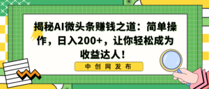 揭秘AI微头条赚钱之道：简单操作，日入200+，让你轻松成为收益达人！-湖南汶篮网络科技有限公司