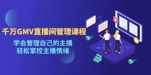 千万GMV直播间的管理课程：学会管理自己的主播，轻松掌控主播情绪-湖南汶篮网络科技有限公司