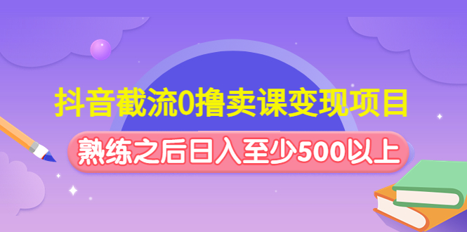 抖音截流0撸卖课变现项目:这个玩法熟练之后日入至少500以上-湖南汶篮网络科技有限公司