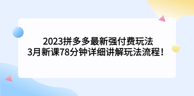 2023拼多多最新强付费玩法，3月新课​78分钟详细讲解玩法流程！-湖南汶篮网络科技有限公司