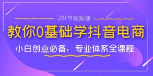 教你0基础学·抖音电商:小白创业必备,专业体系全课程(281节视频课)-湖南汶篮网络科技有限公司