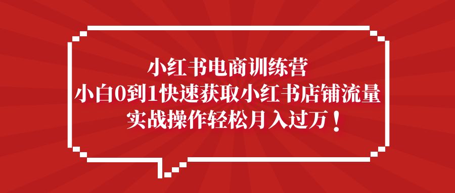 小红书电商训练营，小白0到1快速获取小红书店铺流量，实战操作月入过万-湖南汶篮网络科技有限公司