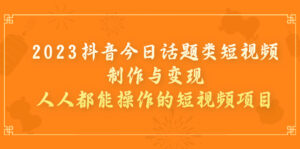 2023抖音今日话题类短视频制作与变现，人人都能操作的短视频项目-湖南汶篮网络科技有限公司