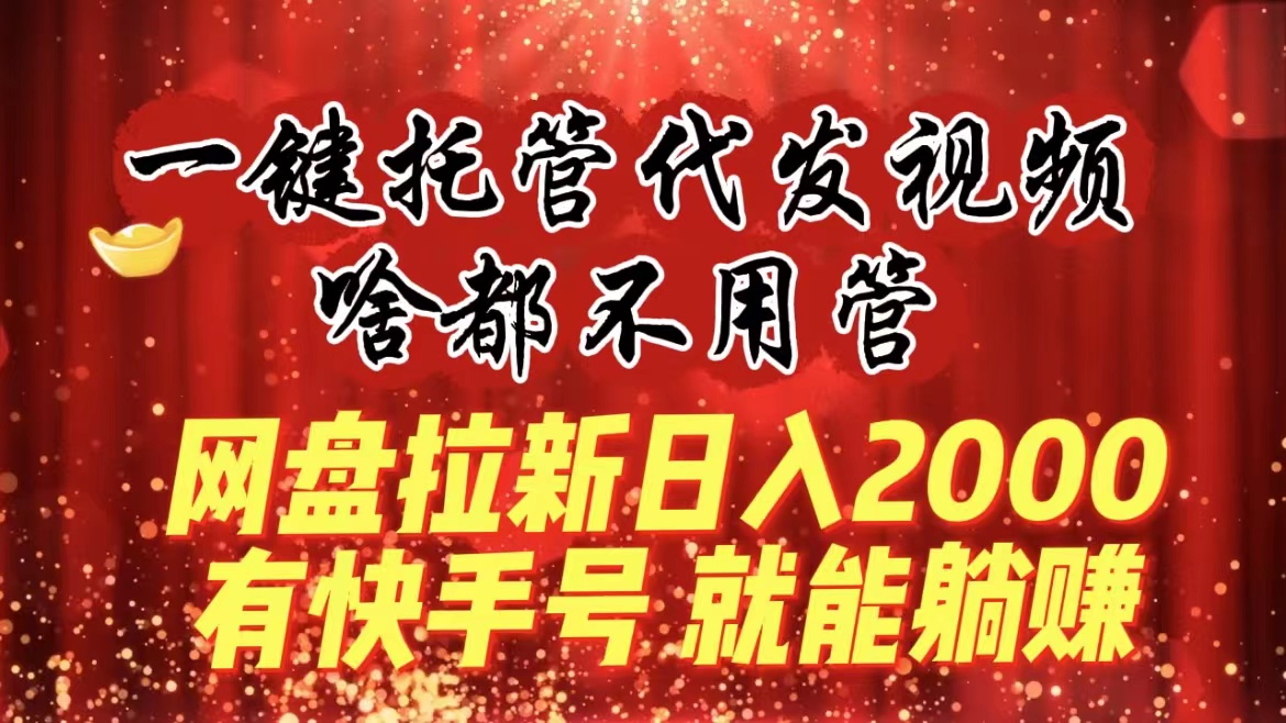 一键托管代发视频,啥都不用管,网盘拉新日入2000+,有快手号就能躺赚-湖南汶篮网络科技有限公司