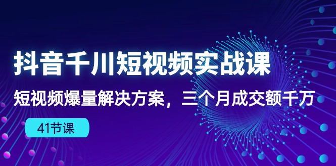 抖音千川短视频实战课：短视频爆量解决方案，三个月成交额千万-湖南汶篮网络科技有限公司