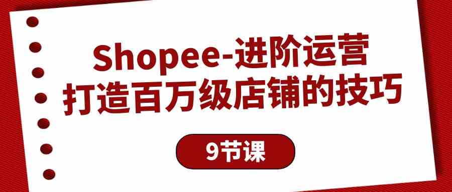 Shopee进阶运营:打造百万级店铺的技巧(9节课)-湖南汶篮网络科技有限公司