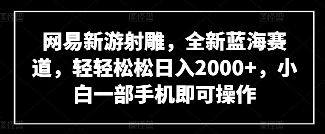 网易新游射雕,全新蓝海赛道,轻轻松松日入2000+,小白一部手机即可操作-湖南汶篮网络科技有限公司