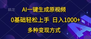 （10695期）AI一键生成原视频，0基础轻松上手，日入1000+，多种变现方式-湖南汶篮网络科技有限公司