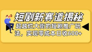 (10132期)短剧新赛道揭秘:如何弯道超车,超越烂大街的短剧推广玩法,实现零成本…-湖南汶篮网络科技有限公司
