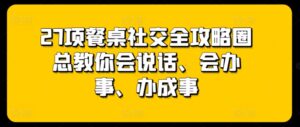 27项餐桌社交全攻略圈总教你会说话、会办事、办成事-湖南汶篮网络科技有限公司