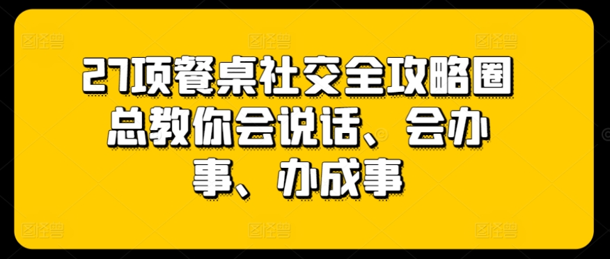 27项餐桌社交全攻略圈总教你会说话、会办事、办成事-湖南汶篮网络科技有限公司
