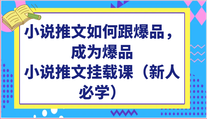 小说推文如何跟爆品，成为爆品，小说推文挂载课（新人必学）-湖南汶篮网络科技有限公司
