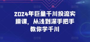 2024年巨量千川投流实操课,从浅到深手把手教你学千川-湖南汶篮网络科技有限公司