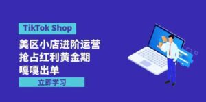 （9886期）TikTok Shop-美区小店进阶运营，抢占红利黄金期 嘎嘎出单（7节课）-湖南汶篮网络科技有限公司