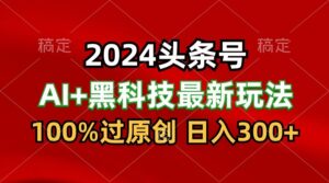 2024最新AI头条+黑科技猛撸收益，100%过原创，三天必起号，每天5分钟，月入1W+-湖南汶篮网络科技有限公司