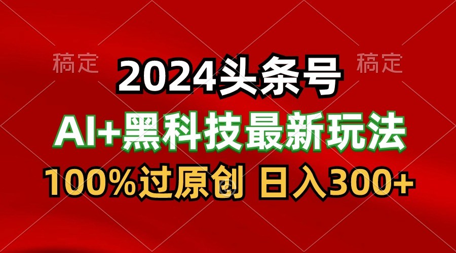 2024最新AI头条+黑科技猛撸收益,100%过原创,三天必起号,每天5分钟,月入1W+-湖南汶篮网络科技有限公司