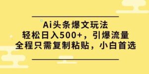 （9853期）Ai头条爆文玩法，轻松日入500+，引爆流量全程只需复制粘贴，小白首选-湖南汶篮网络科技有限公司