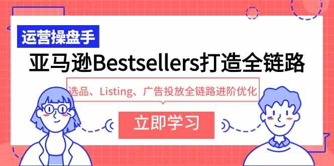 (9801期)亚马逊Bestsellers打造全链路,选品、Listing、广告投放全链路进阶优化-湖南汶篮网络科技有限公司