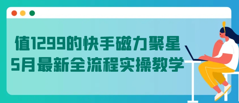 值1299的快手磁力聚星5月最新全流程实操教学-湖南汶篮网络科技有限公司