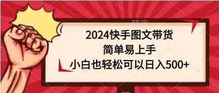 （9958期）2024快手图文带货，简单易上手，小白也轻松可以日入500+-湖南汶篮网络科技有限公司