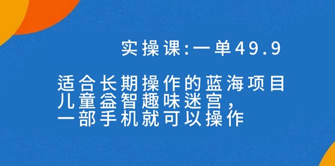 一单49.9长期蓝海项目，儿童益智趣味迷宫，一部手机月入3000+（附素材）-湖南汶篮网络科技有限公司
