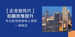 【企业宣传片】拍摄思维提升，专业影视质感核心揭密，一课搞定（18节）-湖南汶篮网络科技有限公司