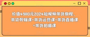 价值4980元2024短视频带货教程，带贷剪辑课+带货运营课+带货直播课+带货拍摄课-湖南汶篮网络科技有限公司