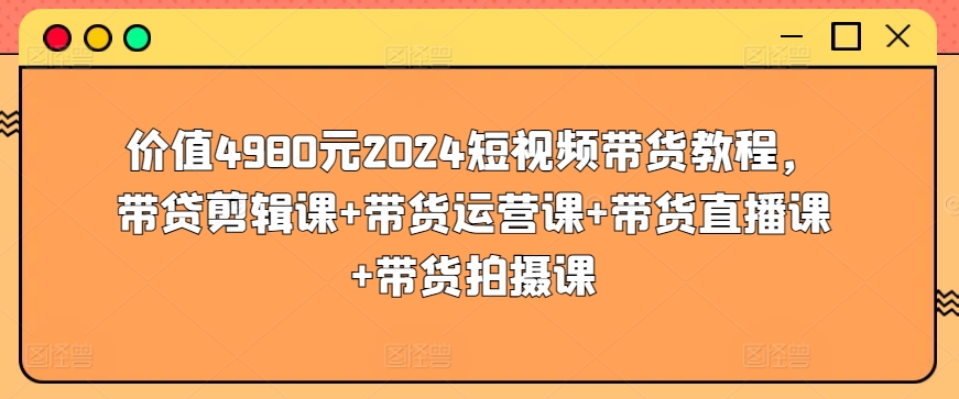 价值4980元2024短视频带货教程，带贷剪辑课+带货运营课+带货直播课+带货拍摄课-湖南汶篮网络科技有限公司